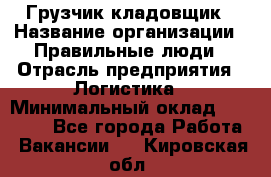 Грузчик-кладовщик › Название организации ­ Правильные люди › Отрасль предприятия ­ Логистика › Минимальный оклад ­ 30 000 - Все города Работа » Вакансии   . Кировская обл.